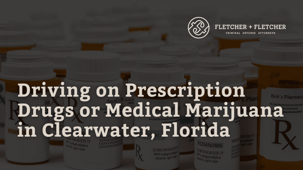 Driving on Prescription Drugs or Medical Marijuana in Clearwater, Florida - fletcher and fletcher - st pete florida criminal defense